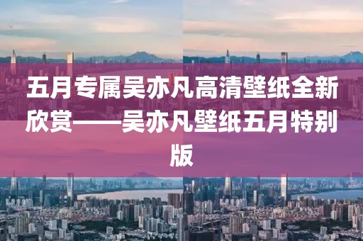 五月专属吴亦凡高清壁纸全新欣赏——吴亦凡壁纸五月特别版