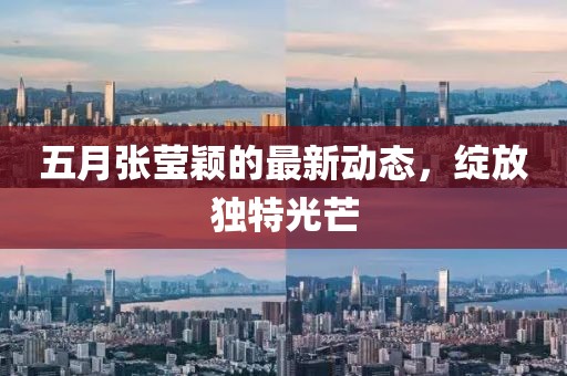 五月张莹颖的最新动态，绽放独特光芒