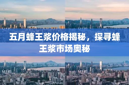 五月蜂王浆价格揭秘，探寻蜂王浆市场奥秘