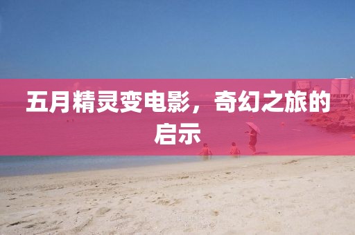 五月精灵变电影，奇幻之旅的启示