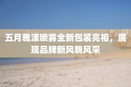 五月雅漾喷雾全新包装亮相，展现品牌新风貌风采