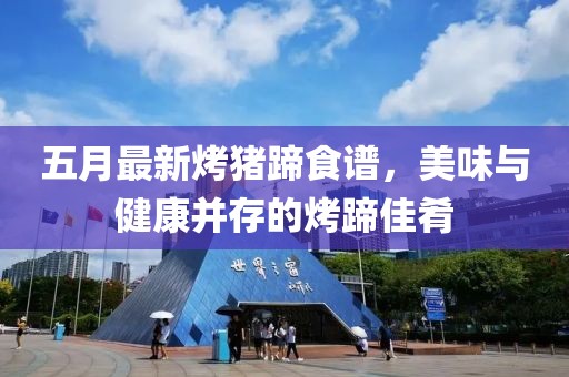 五月最新烤猪蹄食谱，美味与健康并存的烤蹄佳肴