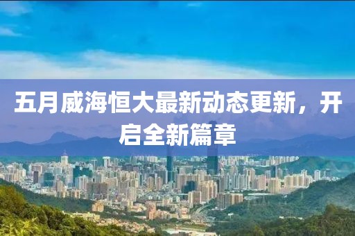 五月威海恒大最新动态更新，开启全新篇章