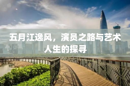 五月江逸风，演员之路与艺术人生的探寻