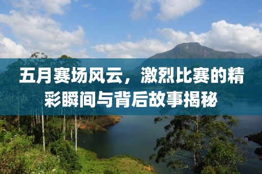 五月赛场风云，激烈比赛的精彩瞬间与背后故事揭秘