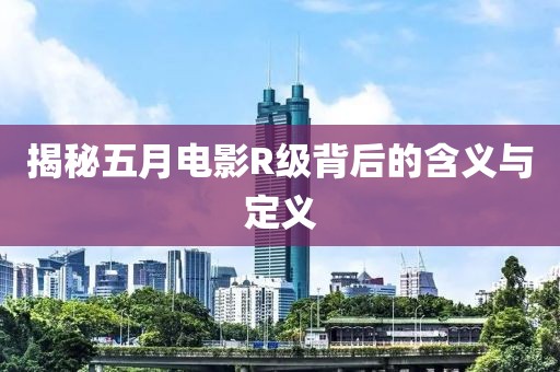 揭秘五月电影R级背后的含义与定义
