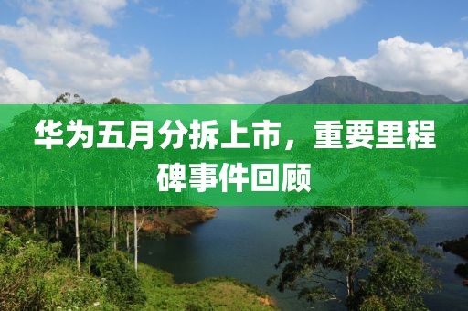 华为五月分拆上市，重要里程碑事件回顾