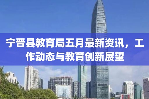 宁晋县教育局五月最新资讯，工作动态与教育创新展望