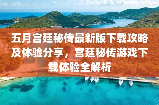 五月宫廷秘传最新版下载攻略及体验分享，宫廷秘传游戏下载体验全解析