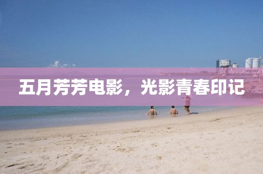 五月芳芳电影，光影青春印记