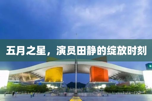 五月之星，演员田静的绽放时刻