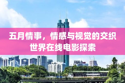 五月情事，情感与视觉的交织世界在线电影探索