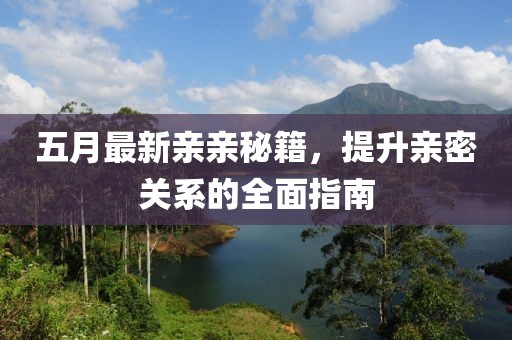 五月最新亲亲秘籍，提升亲密关系的全面指南
