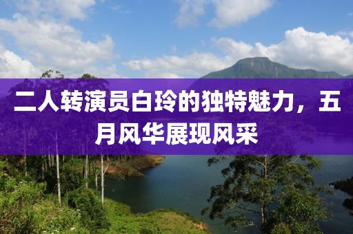 二人转演员白玲的独特魅力，五月风华展现风采