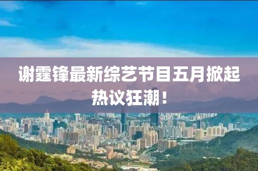 谢霆锋最新综艺节目五月掀起热议狂潮！