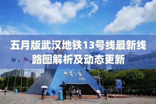 五月版武汉地铁13号线最新线路图解析及动态更新