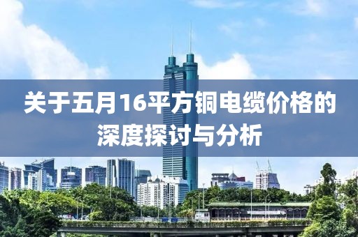 关于五月16平方铜电缆价格的深度探讨与分析