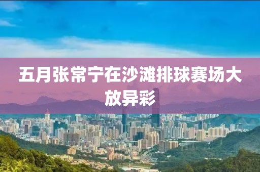 五月张常宁在沙滩排球赛场大放异彩