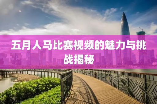 五月人马比赛视频的魅力与挑战揭秘