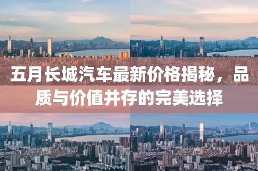 五月长城汽车最新价格揭秘，品质与价值并存的完美选择