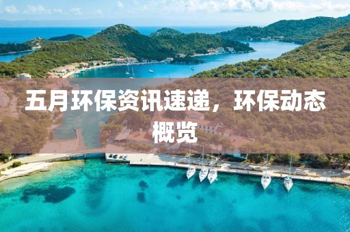 五月环保资讯速递，环保动态概览
