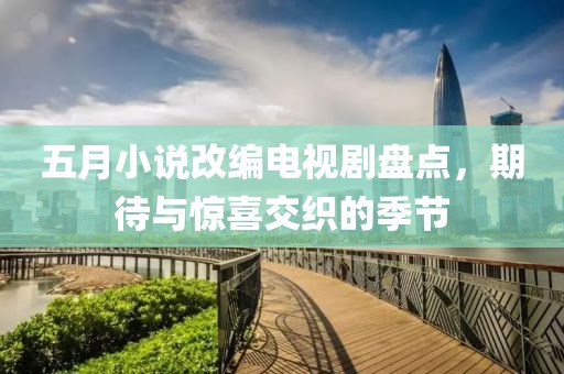 五月小说改编电视剧盘点，期待与惊喜交织的季节