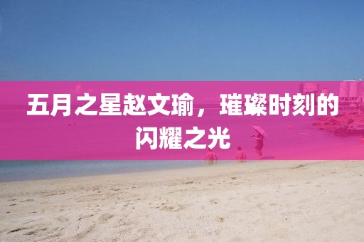 五月之星赵文瑜，璀璨时刻的闪耀之光