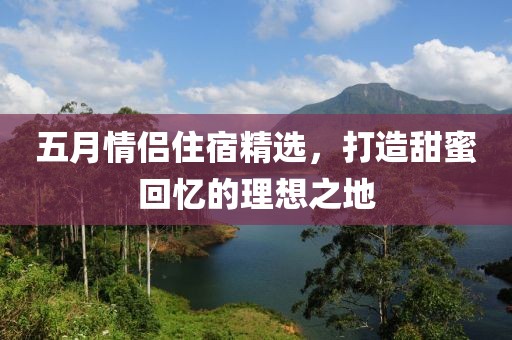 五月情侣住宿精选，打造甜蜜回忆的理想之地