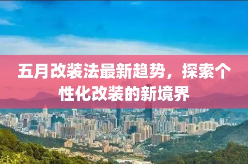 五月改装法最新趋势，探索个性化改装的新境界