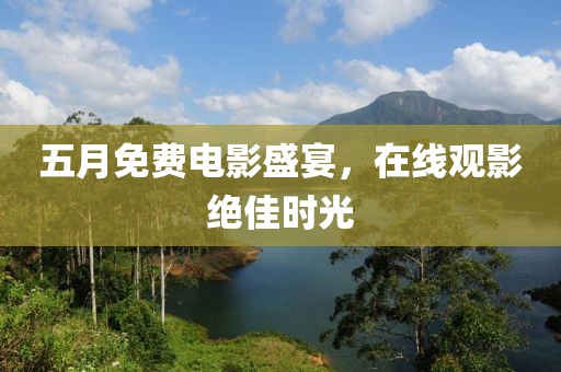 五月免费电影盛宴，在线观影绝佳时光