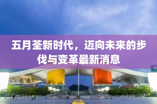 五月荃新时代，迈向未来的步伐与变革最新消息