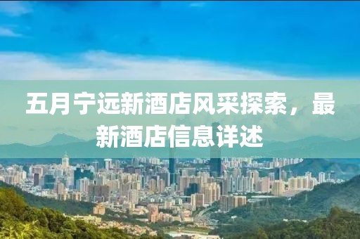 五月宁远新酒店风采探索，最新酒店信息详述