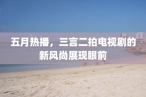 五月热播，三言二拍电视剧的新风尚展现眼前