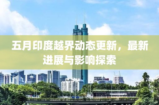 五月印度越界动态更新，最新进展与影响探索