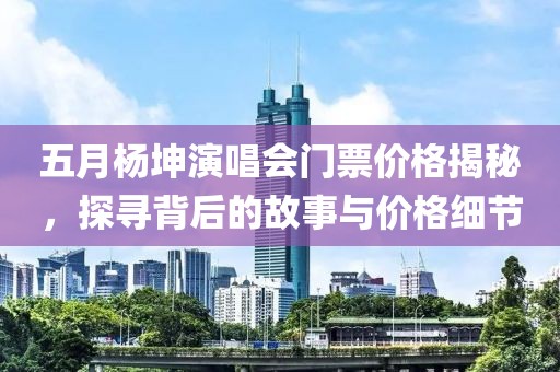 五月杨坤演唱会门票价格揭秘，探寻背后的故事与价格细节