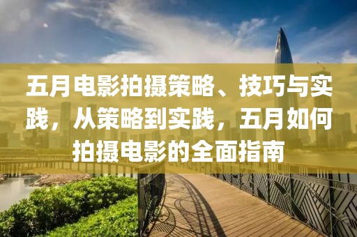 五月电影拍摄策略、技巧与实践，从策略到实践，五月如何拍摄电影的全面指南