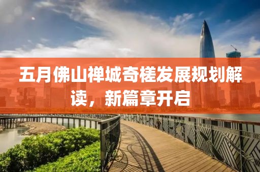 五月佛山禅城奇槎发展规划解读，新篇章开启