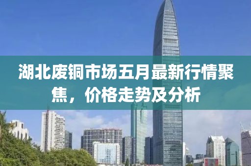 湖北废铜市场五月最新行情聚焦，价格走势及分析