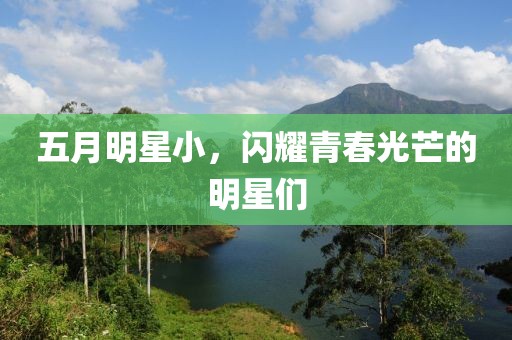 五月明星小，闪耀青春光芒的明星们