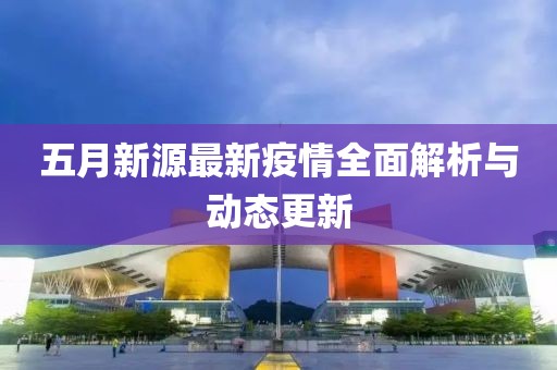 五月新源最新疫情全面解析与动态更新