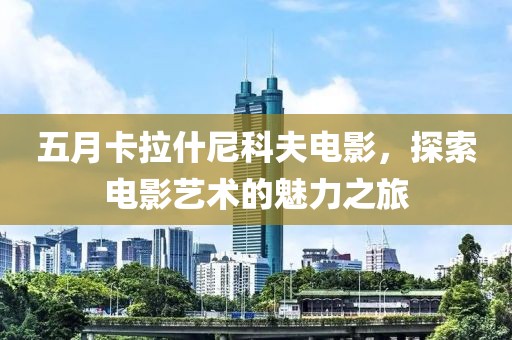 五月卡拉什尼科夫电影，探索电影艺术的魅力之旅