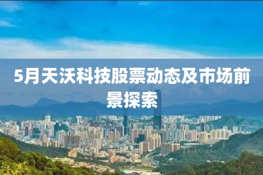 5月天沃科技股票动态及市场前景探索