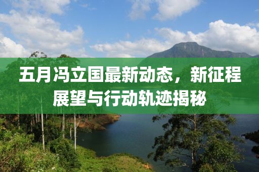 五月冯立国最新动态，新征程展望与行动轨迹揭秘