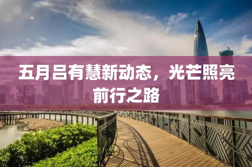 五月吕有慧新动态，光芒照亮前行之路
