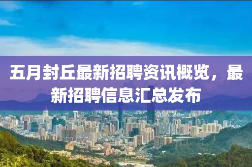 五月封丘最新招聘资讯概览，最新招聘信息汇总发布