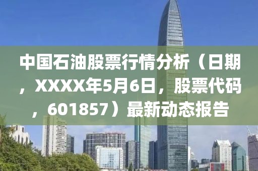中国石油股票行情分析（日期，XXXX年5月6日，股票代码，601857）最新动态报告
