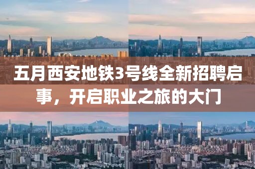 五月西安地铁3号线全新招聘启事，开启职业之旅的大门