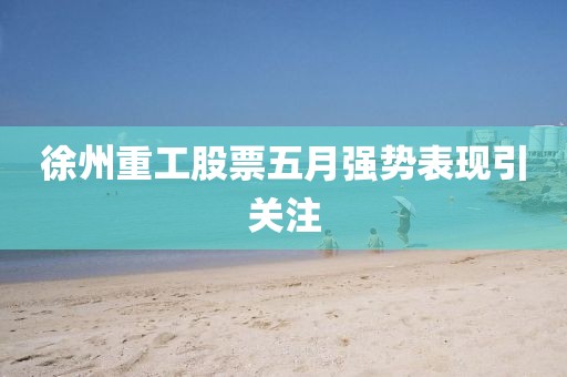 徐州重工股票五月强势表现引关注