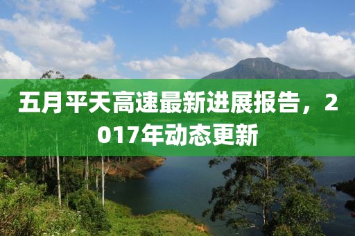 五月平天高速最新进展报告，2017年动态更新