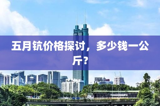 五月钪价格探讨，多少钱一公斤？